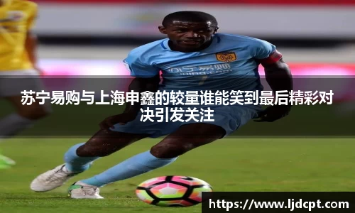 苏宁易购与上海申鑫的较量谁能笑到最后精彩对决引发关注